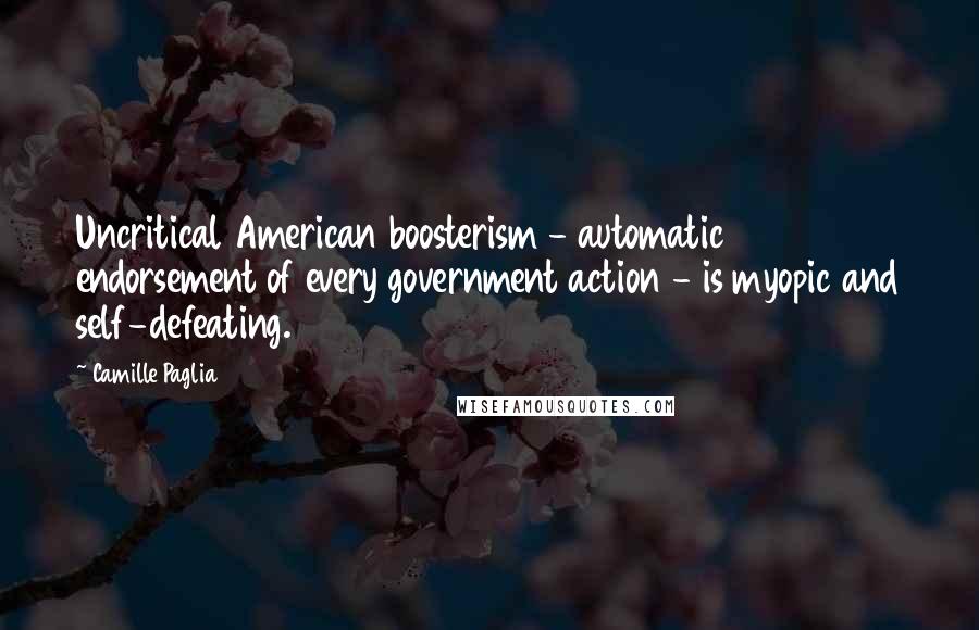 Camille Paglia Quotes: Uncritical American boosterism - automatic endorsement of every government action - is myopic and self-defeating.