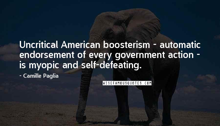 Camille Paglia Quotes: Uncritical American boosterism - automatic endorsement of every government action - is myopic and self-defeating.