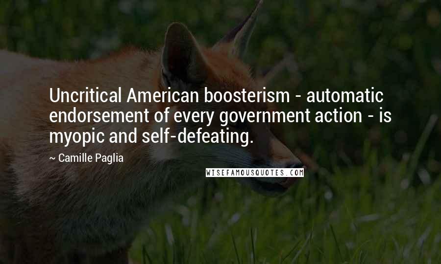 Camille Paglia Quotes: Uncritical American boosterism - automatic endorsement of every government action - is myopic and self-defeating.