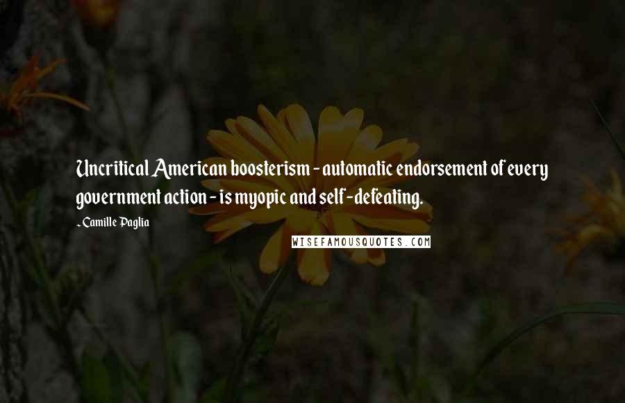 Camille Paglia Quotes: Uncritical American boosterism - automatic endorsement of every government action - is myopic and self-defeating.