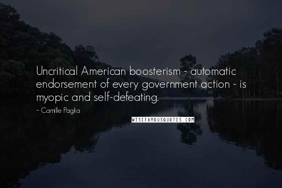 Camille Paglia Quotes: Uncritical American boosterism - automatic endorsement of every government action - is myopic and self-defeating.