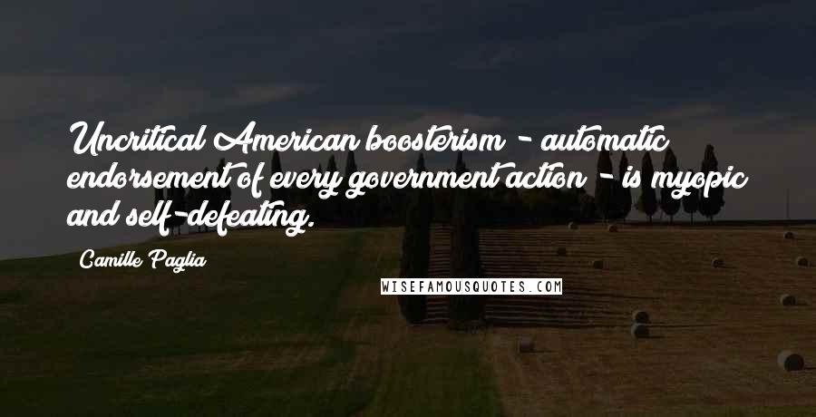 Camille Paglia Quotes: Uncritical American boosterism - automatic endorsement of every government action - is myopic and self-defeating.