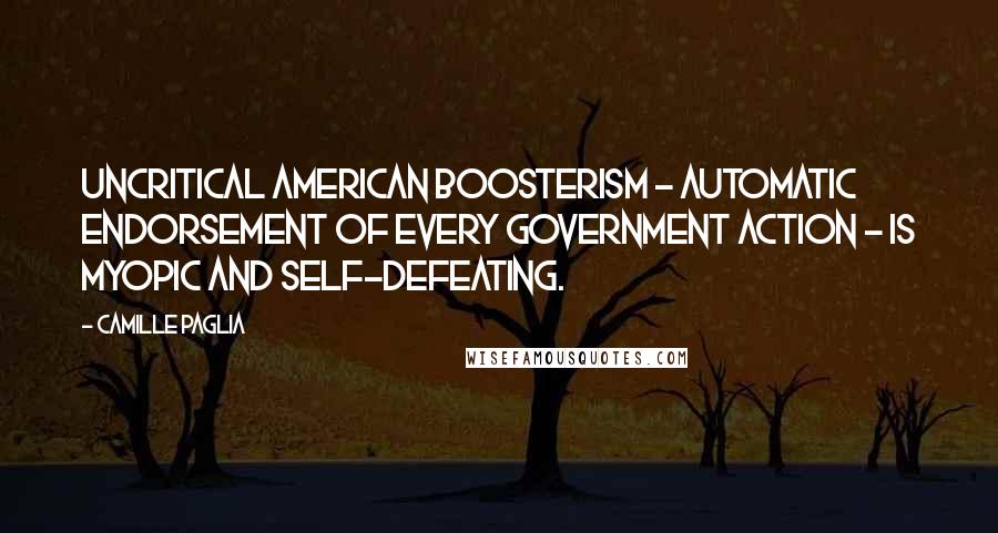 Camille Paglia Quotes: Uncritical American boosterism - automatic endorsement of every government action - is myopic and self-defeating.