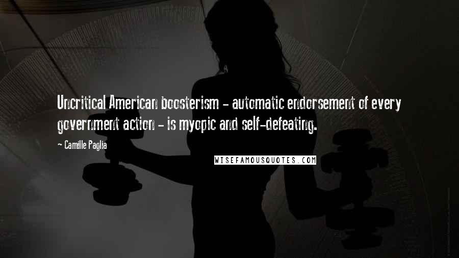 Camille Paglia Quotes: Uncritical American boosterism - automatic endorsement of every government action - is myopic and self-defeating.