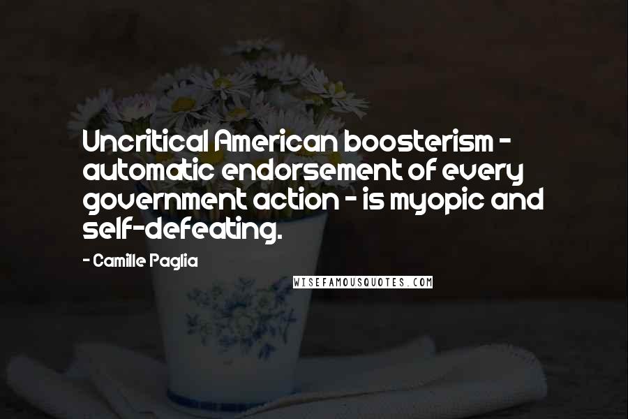 Camille Paglia Quotes: Uncritical American boosterism - automatic endorsement of every government action - is myopic and self-defeating.