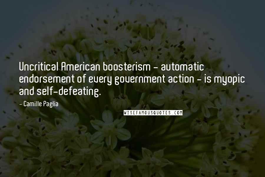 Camille Paglia Quotes: Uncritical American boosterism - automatic endorsement of every government action - is myopic and self-defeating.