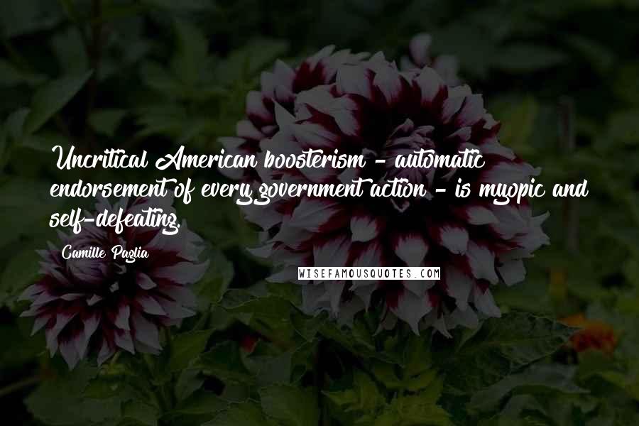 Camille Paglia Quotes: Uncritical American boosterism - automatic endorsement of every government action - is myopic and self-defeating.