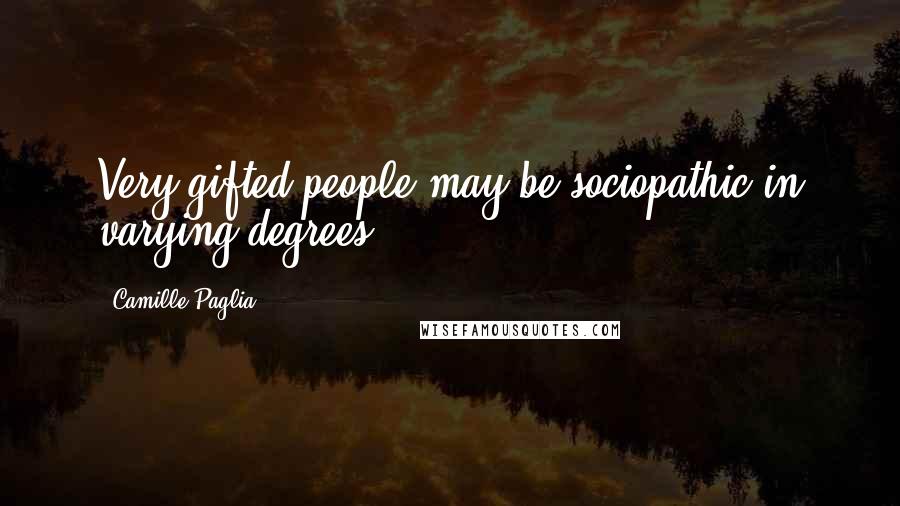 Camille Paglia Quotes: Very gifted people may be sociopathic in varying degrees.