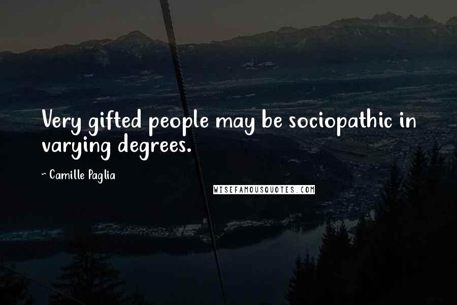 Camille Paglia Quotes: Very gifted people may be sociopathic in varying degrees.