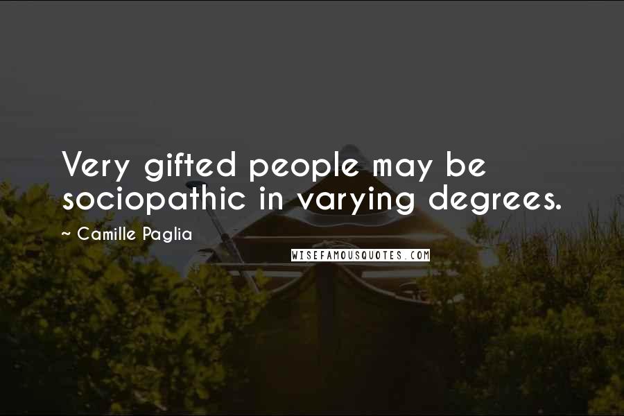 Camille Paglia Quotes: Very gifted people may be sociopathic in varying degrees.