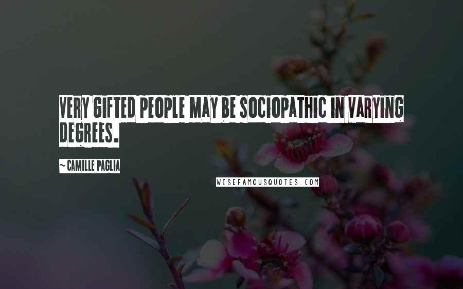 Camille Paglia Quotes: Very gifted people may be sociopathic in varying degrees.