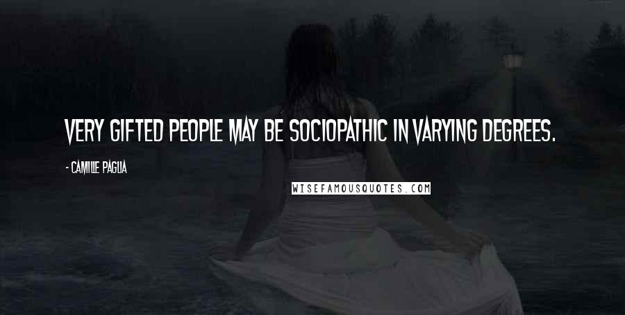 Camille Paglia Quotes: Very gifted people may be sociopathic in varying degrees.