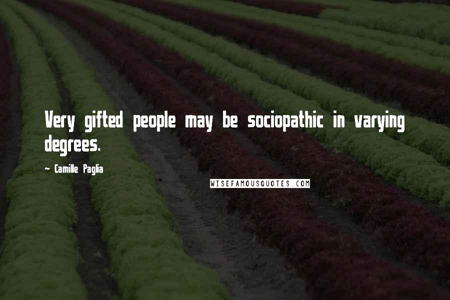 Camille Paglia Quotes: Very gifted people may be sociopathic in varying degrees.