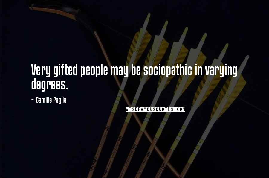 Camille Paglia Quotes: Very gifted people may be sociopathic in varying degrees.