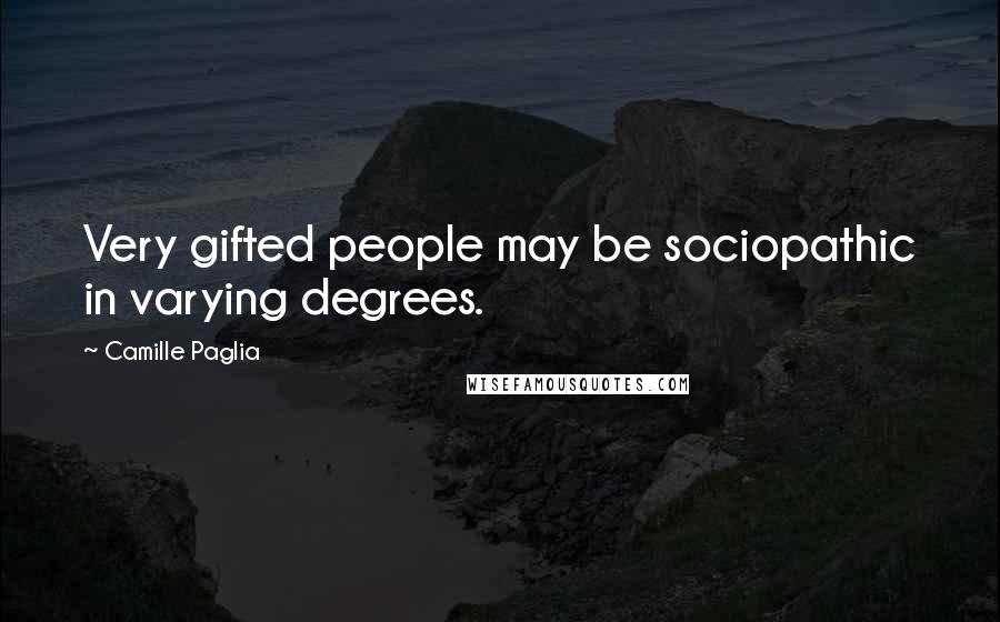 Camille Paglia Quotes: Very gifted people may be sociopathic in varying degrees.