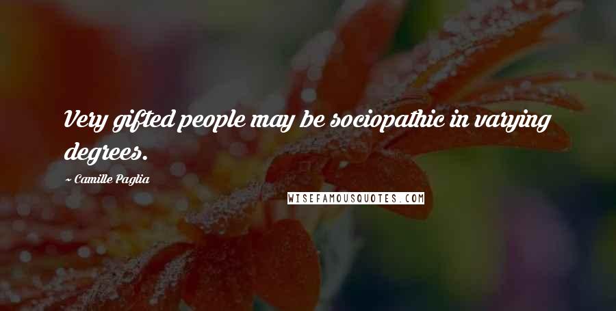 Camille Paglia Quotes: Very gifted people may be sociopathic in varying degrees.