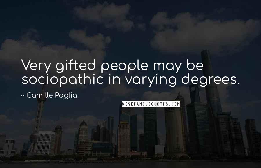 Camille Paglia Quotes: Very gifted people may be sociopathic in varying degrees.