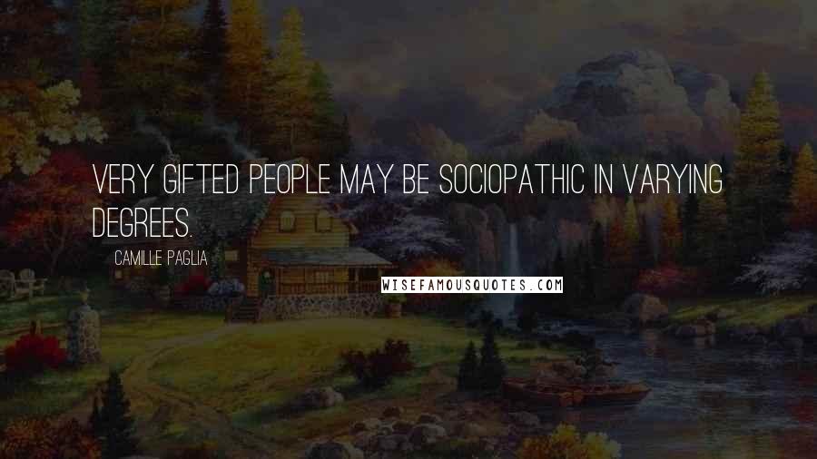 Camille Paglia Quotes: Very gifted people may be sociopathic in varying degrees.