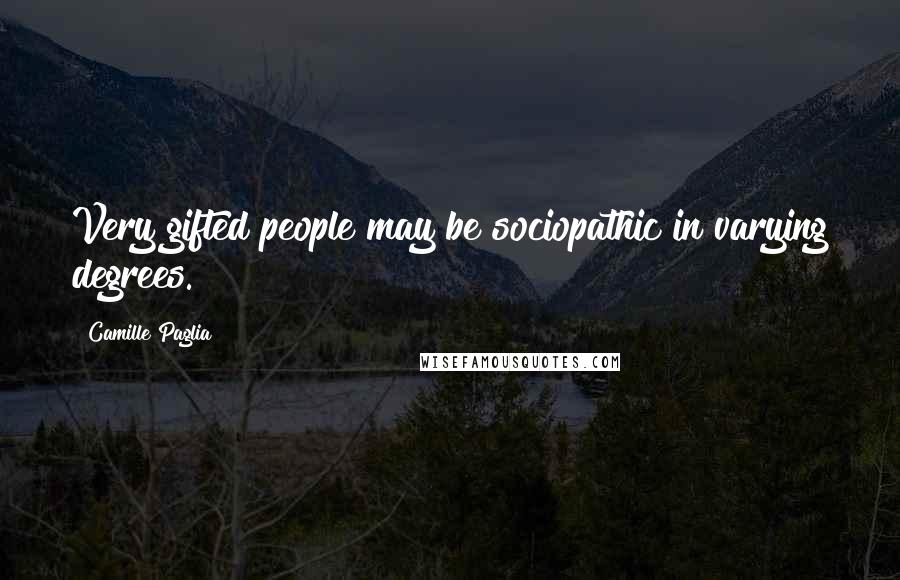 Camille Paglia Quotes: Very gifted people may be sociopathic in varying degrees.