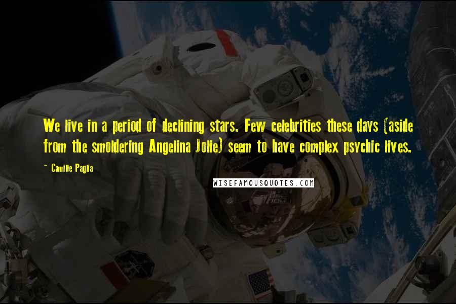 Camille Paglia Quotes: We live in a period of declining stars. Few celebrities these days (aside from the smoldering Angelina Jolie) seem to have complex psychic lives.