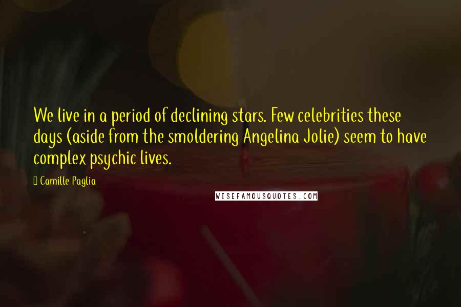 Camille Paglia Quotes: We live in a period of declining stars. Few celebrities these days (aside from the smoldering Angelina Jolie) seem to have complex psychic lives.