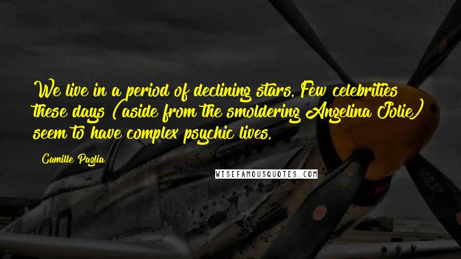 Camille Paglia Quotes: We live in a period of declining stars. Few celebrities these days (aside from the smoldering Angelina Jolie) seem to have complex psychic lives.