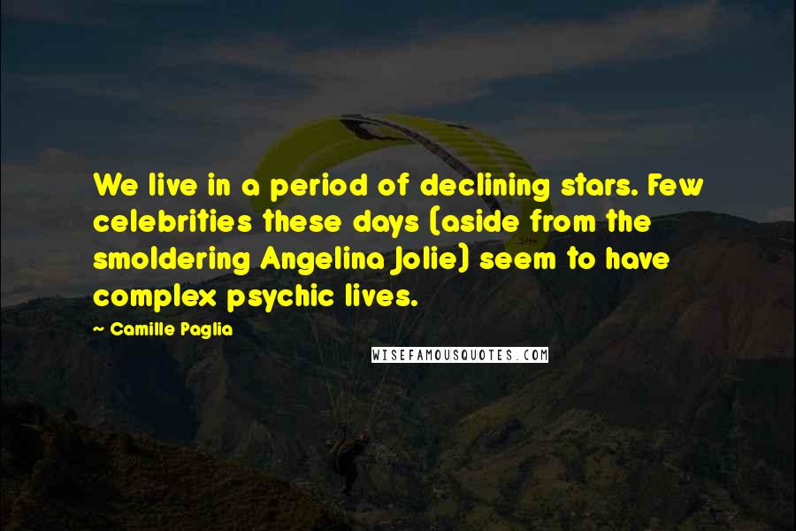 Camille Paglia Quotes: We live in a period of declining stars. Few celebrities these days (aside from the smoldering Angelina Jolie) seem to have complex psychic lives.