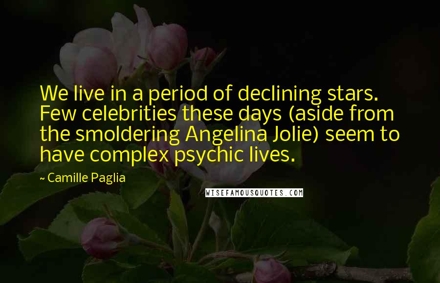 Camille Paglia Quotes: We live in a period of declining stars. Few celebrities these days (aside from the smoldering Angelina Jolie) seem to have complex psychic lives.
