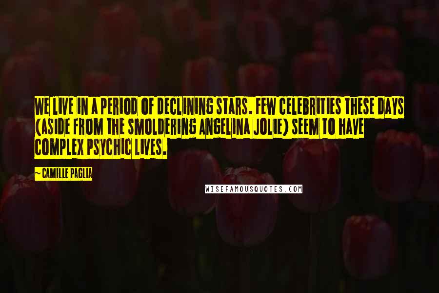 Camille Paglia Quotes: We live in a period of declining stars. Few celebrities these days (aside from the smoldering Angelina Jolie) seem to have complex psychic lives.