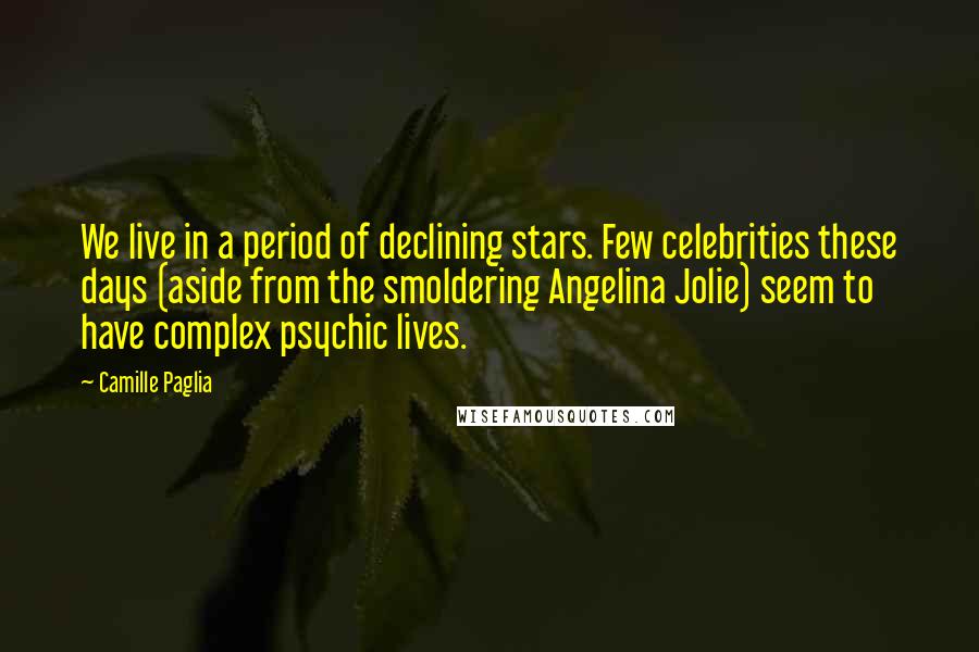 Camille Paglia Quotes: We live in a period of declining stars. Few celebrities these days (aside from the smoldering Angelina Jolie) seem to have complex psychic lives.