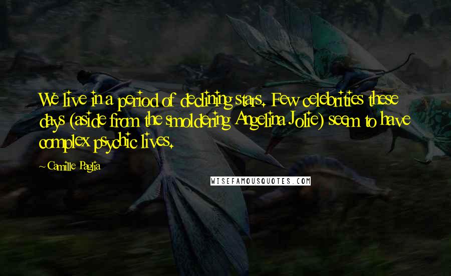 Camille Paglia Quotes: We live in a period of declining stars. Few celebrities these days (aside from the smoldering Angelina Jolie) seem to have complex psychic lives.