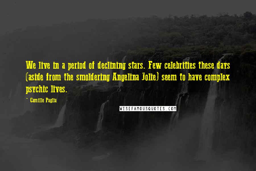 Camille Paglia Quotes: We live in a period of declining stars. Few celebrities these days (aside from the smoldering Angelina Jolie) seem to have complex psychic lives.