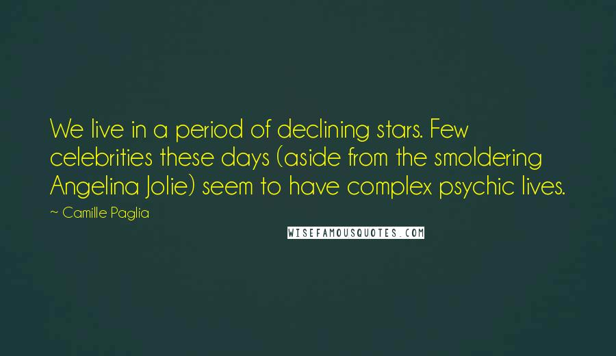Camille Paglia Quotes: We live in a period of declining stars. Few celebrities these days (aside from the smoldering Angelina Jolie) seem to have complex psychic lives.
