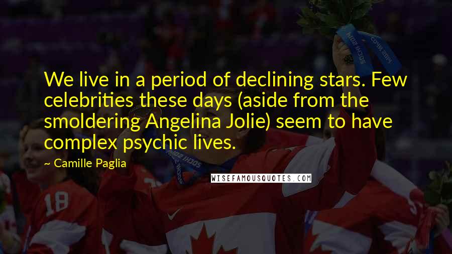 Camille Paglia Quotes: We live in a period of declining stars. Few celebrities these days (aside from the smoldering Angelina Jolie) seem to have complex psychic lives.