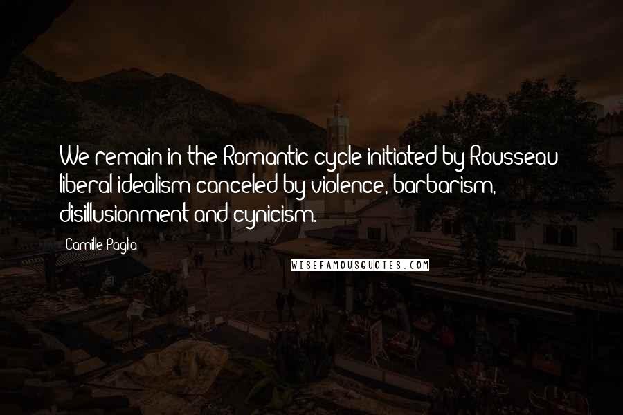 Camille Paglia Quotes: We remain in the Romantic cycle initiated by Rousseau: liberal idealism canceled by violence, barbarism, disillusionment and cynicism.