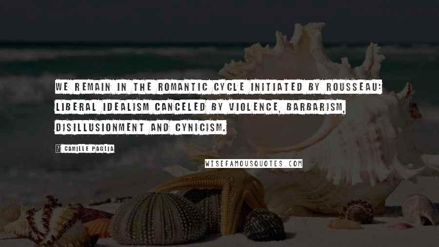 Camille Paglia Quotes: We remain in the Romantic cycle initiated by Rousseau: liberal idealism canceled by violence, barbarism, disillusionment and cynicism.