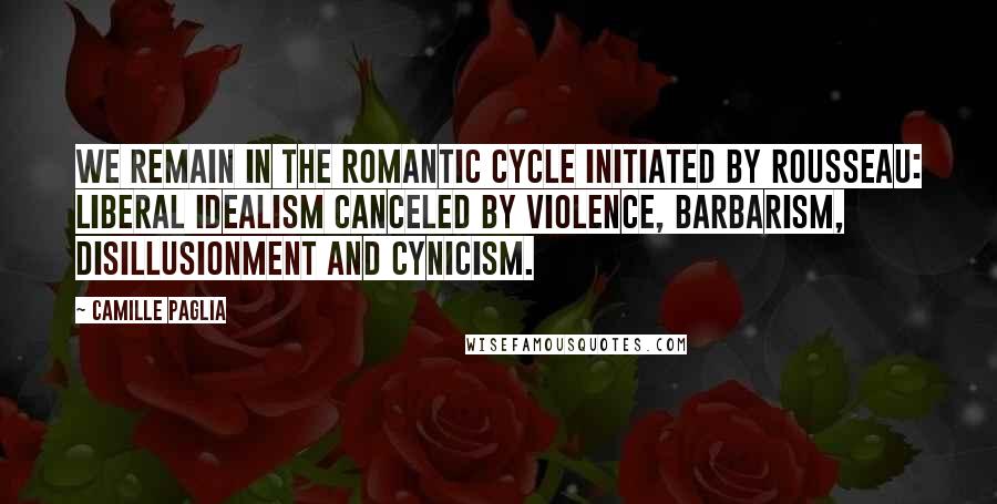 Camille Paglia Quotes: We remain in the Romantic cycle initiated by Rousseau: liberal idealism canceled by violence, barbarism, disillusionment and cynicism.