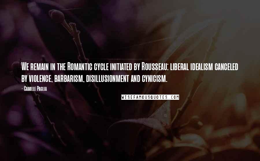 Camille Paglia Quotes: We remain in the Romantic cycle initiated by Rousseau: liberal idealism canceled by violence, barbarism, disillusionment and cynicism.