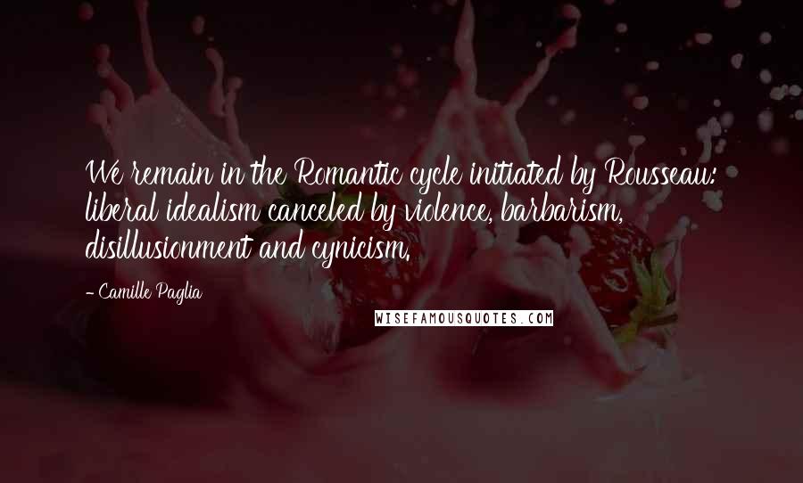 Camille Paglia Quotes: We remain in the Romantic cycle initiated by Rousseau: liberal idealism canceled by violence, barbarism, disillusionment and cynicism.