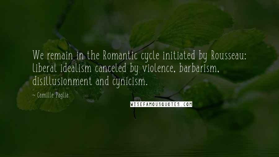 Camille Paglia Quotes: We remain in the Romantic cycle initiated by Rousseau: liberal idealism canceled by violence, barbarism, disillusionment and cynicism.