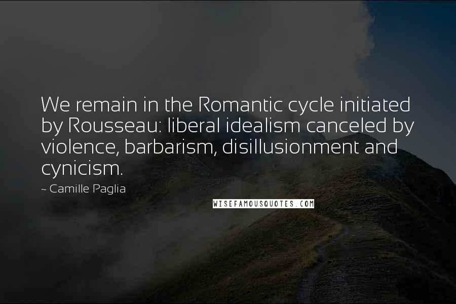 Camille Paglia Quotes: We remain in the Romantic cycle initiated by Rousseau: liberal idealism canceled by violence, barbarism, disillusionment and cynicism.