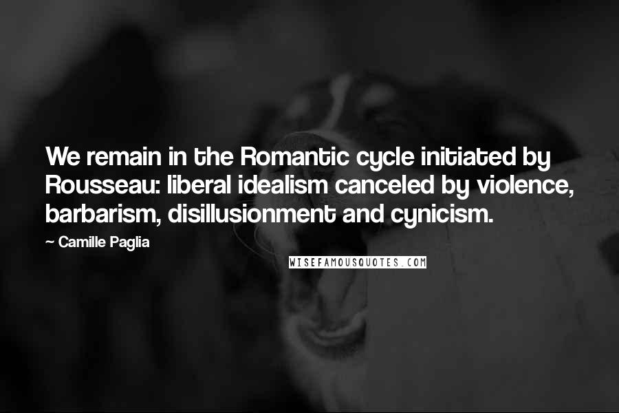 Camille Paglia Quotes: We remain in the Romantic cycle initiated by Rousseau: liberal idealism canceled by violence, barbarism, disillusionment and cynicism.