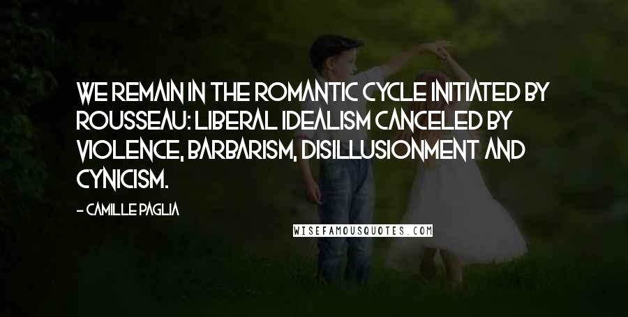 Camille Paglia Quotes: We remain in the Romantic cycle initiated by Rousseau: liberal idealism canceled by violence, barbarism, disillusionment and cynicism.