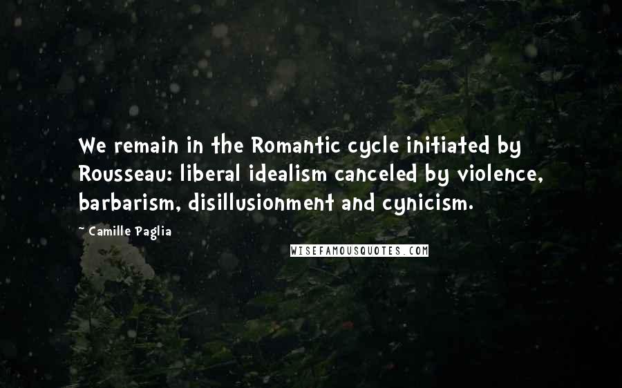 Camille Paglia Quotes: We remain in the Romantic cycle initiated by Rousseau: liberal idealism canceled by violence, barbarism, disillusionment and cynicism.