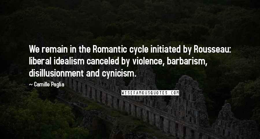 Camille Paglia Quotes: We remain in the Romantic cycle initiated by Rousseau: liberal idealism canceled by violence, barbarism, disillusionment and cynicism.