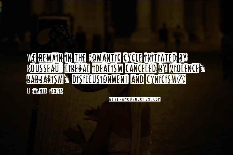 Camille Paglia Quotes: We remain in the Romantic cycle initiated by Rousseau: liberal idealism canceled by violence, barbarism, disillusionment and cynicism.