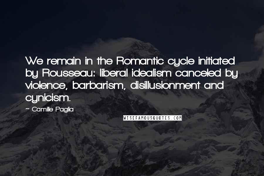 Camille Paglia Quotes: We remain in the Romantic cycle initiated by Rousseau: liberal idealism canceled by violence, barbarism, disillusionment and cynicism.