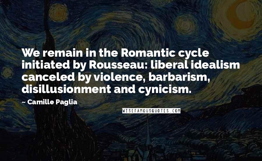 Camille Paglia Quotes: We remain in the Romantic cycle initiated by Rousseau: liberal idealism canceled by violence, barbarism, disillusionment and cynicism.