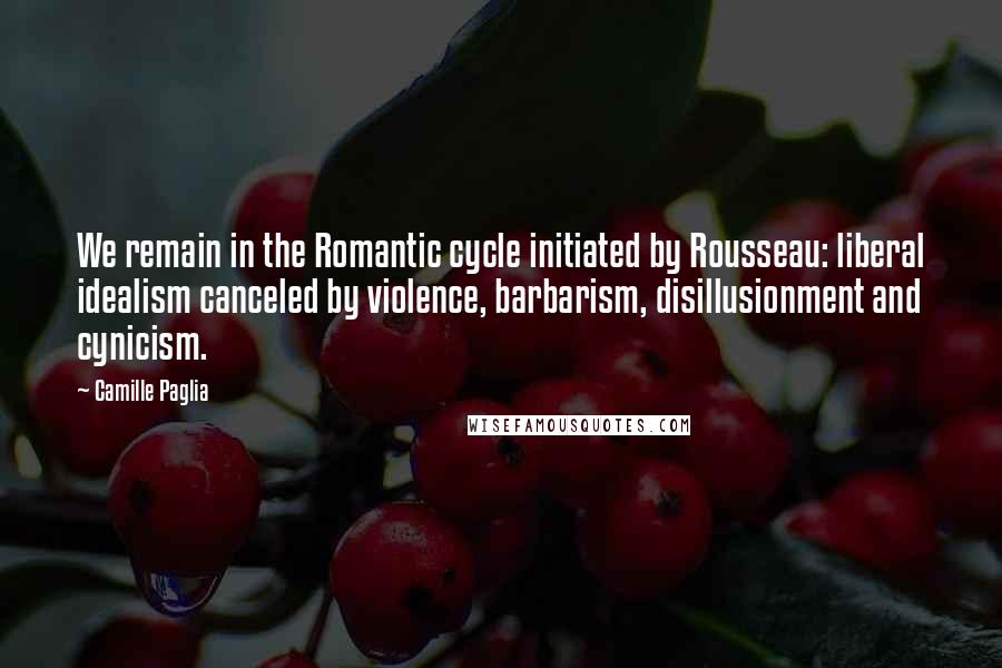 Camille Paglia Quotes: We remain in the Romantic cycle initiated by Rousseau: liberal idealism canceled by violence, barbarism, disillusionment and cynicism.