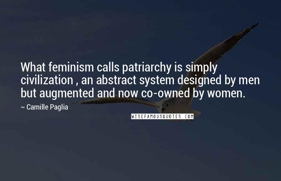 Camille Paglia Quotes: What feminism calls patriarchy is simply civilization , an abstract system designed by men but augmented and now co-owned by women.